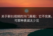 关于新91视频的冷门真相：它不完美，可那种真诚太少见
