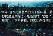 91网0这次把类型片拍出了新味道，最妙的是道具摆位不是随便的：它在“剧透”，它不解释，但它让你自己明白
