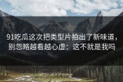 91吃瓜这次把类型片拍出了新味道，别忽略越看越心虚：这不就是我吗