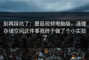 别再踩坑了：蘑菇视频电脑版，清理存储空间这件事我终于做了个小实验了