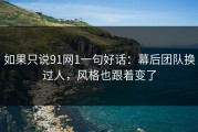 如果只说91网1一句好话：幕后团队换过人，风格也跟着变了