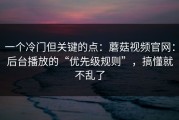 一个冷门但关键的点：蘑菇视频官网：后台播放的“优先级规则”，搞懂就不乱了