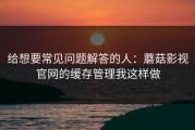 给想要常见问题解答的人：蘑菇影视官网的缓存管理我这样做