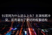 91官网为什么这么上头？主演档期冲突，反而逼出了更好的叙事结构