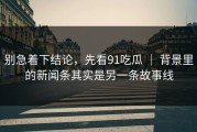 别急着下结论，先看91吃瓜 ｜ 背景里的新闻条其实是另一条故事线