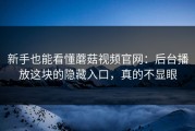 新手也能看懂蘑菇视频官网：后台播放这块的隐藏入口，真的不显眼