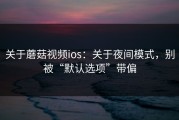 关于蘑菇视频ios：关于夜间模式，别被“默认选项”带偏