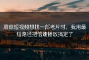蘑菇短视频想找一部老片时，我用最短路径把倍速播放搞定了