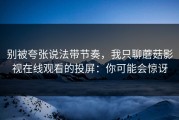 别被夸张说法带节奏，我只聊蘑菇影视在线观看的投屏：你可能会惊讶