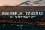 蘑菇视频更新之后，字幕设置莫名其妙？先检查这两个地方
