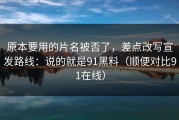 原本要用的片名被否了，差点改写宣发路线：说的就是91黑料（顺便对比91在线）