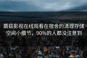 蘑菇影视在线观看在宿舍的清理存储空间小细节，90%的人都没注意到