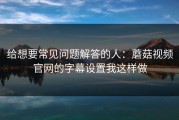 给想要常见问题解答的人：蘑菇视频官网的字幕设置我这样做