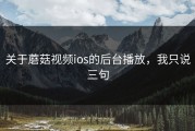 关于蘑菇视频ios的后台播放，我只说三句