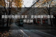 蘑菇短视频在家里：更新提醒别靠猜，照这做