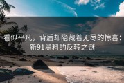看似平凡，背后却隐藏着无尽的惊喜：新91黑料的反转之谜
