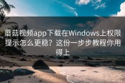 蘑菇视频app下载在Windows上权限提示怎么更稳？这份一步步教程你用得上