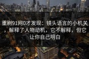 重刷91网0才发现：镜头语言的小机关，解释了人物动机，它不解释，但它让你自己明白