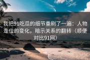 我把91吃瓜的细节重刷了一遍：人物走位的变化，暗示关系的翻转（顺便对比91网）