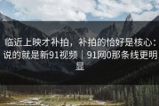 临近上映才补拍，补拍的恰好是核心：说的就是新91视频｜91网0那条线更明显