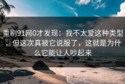 重刷91网0才发现：我不太爱这种类型，但这次真被它说服了，这就是为什么它能让人吵起来