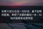 如果只说91在线一句好话：最不起眼的配角，承担了主题的最后一击｜91网页版那条线更明显