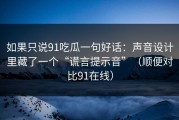 如果只说91吃瓜一句好话：声音设计里藏了一个“谎言提示音”（顺便对比91在线）