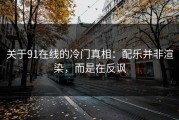 关于91在线的冷门真相：配乐并非渲染，而是在反讽
