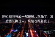 把91视频当成一部普通片就输了：幕后团队换过人，风格也跟着变了