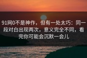 91网0不是神作，但有一处太巧：同一段对白出现两次，意义完全不同，看完你可能会沉默一会儿