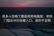 很多人忽略了蘑菇视频电脑版：使用门槛这块的隐藏入口，真的不显眼
