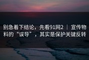 别急着下结论，先看91网2 ｜ 宣传物料的“误导”，其实是保护关键反转