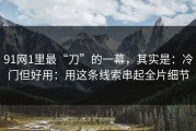 91网1里最“刀”的一幕，其实是：冷门但好用：用这条线索串起全片细节