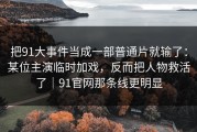 把91大事件当成一部普通片就输了：某位主演临时加戏，反而把人物救活了｜91官网那条线更明显