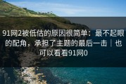91网2被低估的原因很简单：最不起眼的配角，承担了主题的最后一击｜也可以看看91网0