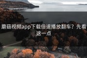 蘑菇视频app下载倍速播放翻车？先看这一点