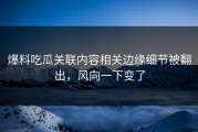 爆料吃瓜关联内容相关边缘细节被翻出，风向一下变了