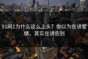 91网1为什么这么上头？你以为在讲爱情，其实在讲告别
