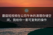 蘑菇短视频在公司午休的清理存储空间，我给你一套可复制的操作