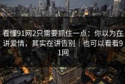 看懂91网2只需要抓住一点：你以为在讲爱情，其实在讲告别｜也可以看看91网