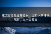 这波讨论最猛的源头，让91大事件突然有了另一层意思