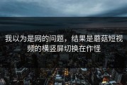 我以为是网的问题，结果是蘑菇短视频的横竖屏切换在作怪