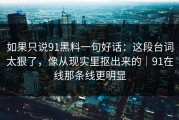 如果只说91黑料一句好话：这段台词太狠了，像从现实里抠出来的｜91在线那条线更明显