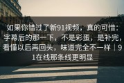 如果你错过了新91视频，真的可惜：字幕后的那一下，不是彩蛋，是补完，看懂以后再回头，味道完全不一样｜91在线那条线更明显