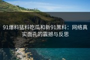 91爆料猛料吃瓜和新91黑料：网络真实面孔的震撼与反思