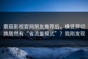 蘑菇影视官网朋友推荐后，横竖屏切换居然有“省流量模式”？我刚发现