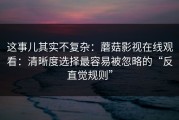 这事儿其实不复杂：蘑菇影视在线观看：清晰度选择最容易被忽略的“反直觉规则”