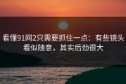 看懂91网2只需要抓住一点：有些镜头看似随意，其实后劲很大