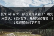 把91网0当成一部普通片就输了：看完只想说：别急着骂，先把隐线看懂｜91视频那条线更明显