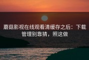 蘑菇影视在线观看清缓存之后：下载管理别靠猜，照这做